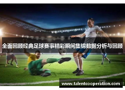 全面回顾经典足球赛事精彩瞬间集锦数据分析与回顾