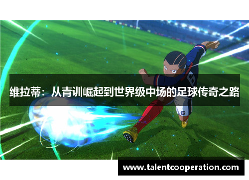 维拉蒂：从青训崛起到世界级中场的足球传奇之路