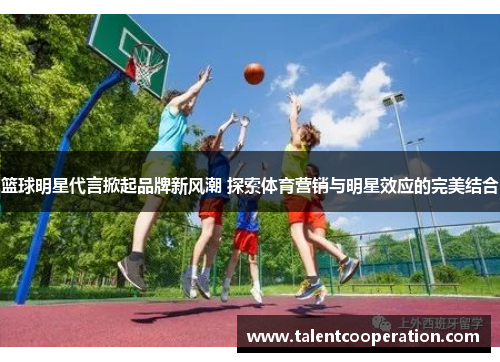 篮球明星代言掀起品牌新风潮 探索体育营销与明星效应的完美结合