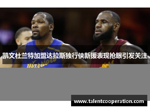 凯文杜兰特加盟达拉斯独行侠新援表现抢眼引发关注