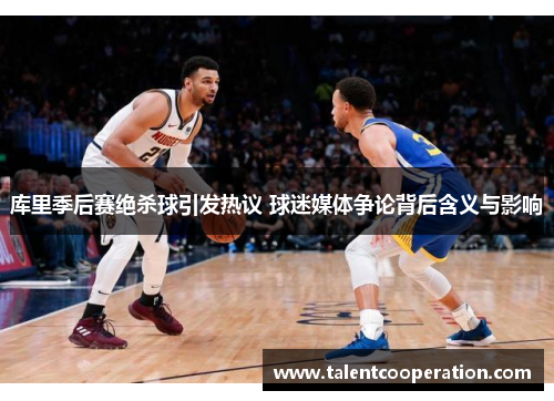 库里季后赛绝杀球引发热议 球迷媒体争论背后含义与影响
