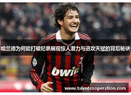 哈兰德为何能打破纪录展现惊人潜力与进攻天赋的背后秘诀