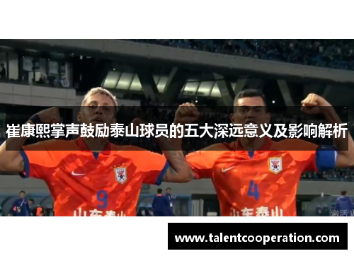 崔康熙掌声鼓励泰山球员的五大深远意义及影响解析
