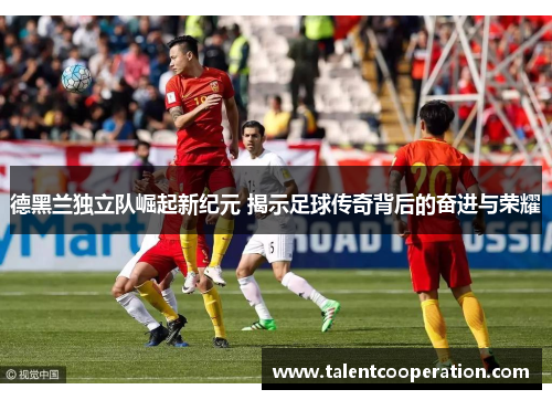 德黑兰独立队崛起新纪元 揭示足球传奇背后的奋进与荣耀