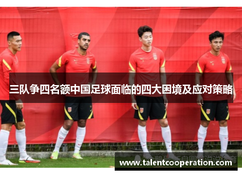 三队争四名额中国足球面临的四大困境及应对策略