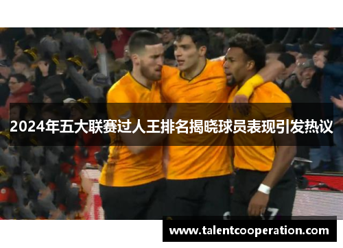 2024年五大联赛过人王排名揭晓球员表现引发热议