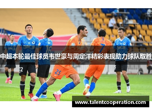 中超本轮最佳球员韦世豪与周定洋精彩表现助力球队取胜