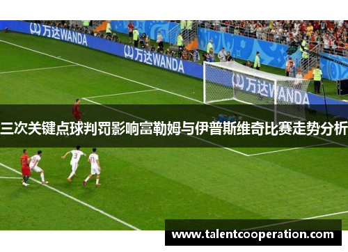 三次关键点球判罚影响富勒姆与伊普斯维奇比赛走势分析