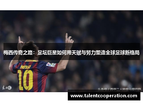 梅西传奇之路：足坛巨星如何用天赋与努力塑造全球足球新格局