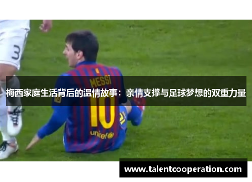 梅西家庭生活背后的温情故事：亲情支撑与足球梦想的双重力量